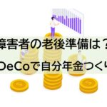 障害者の老後の準備　iDeCoで自分年金つくり